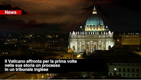 Il Vaticano affronta per la prima volta nella sua storia, un processo in un tribunale inglese